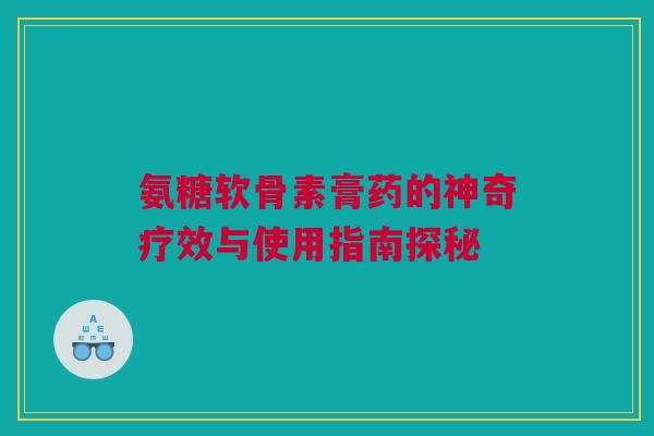 氨糖软骨素膏药的神奇疗效与使用指南探秘