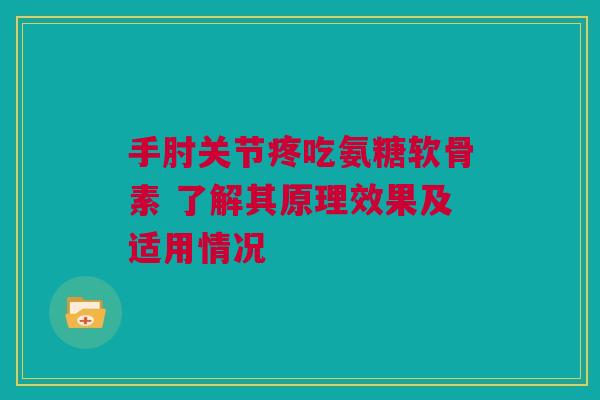手肘关节疼吃氨糖软骨素 了解其原理效果及适用情况