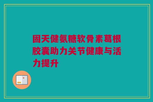 固天健氨糖软骨素葛根胶囊助力关节健康与活力提升 固天健氨糖软骨素葛根胶囊助力关节健康与活力提升