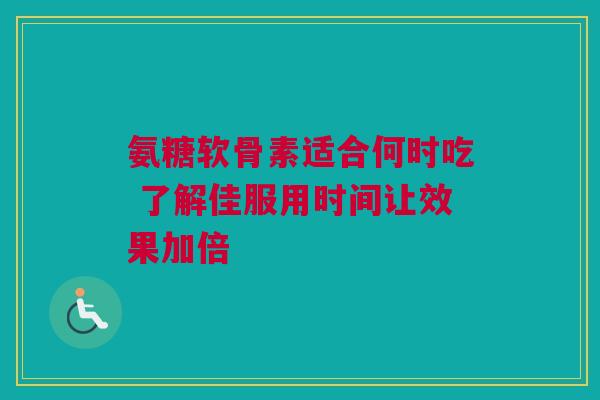 氨糖软骨素适合何时吃 了解佳服用时间让效果加倍