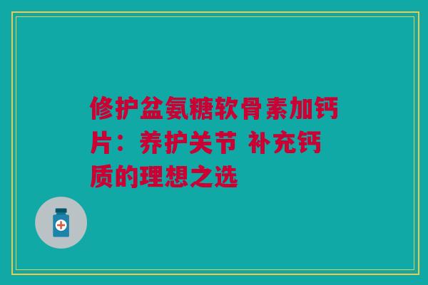 修护盆氨糖软骨素加钙片：养护关节 补充钙质的理想之选