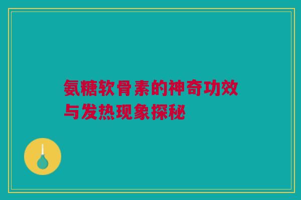 氨糖软骨素的神奇功效与发热现象探秘 氨糖软骨素的神奇功效与发热现象探秘