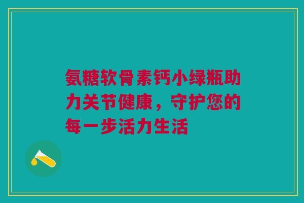 氨糖软骨素钙小绿瓶助力关节健康，守护您的每一步活力生活
