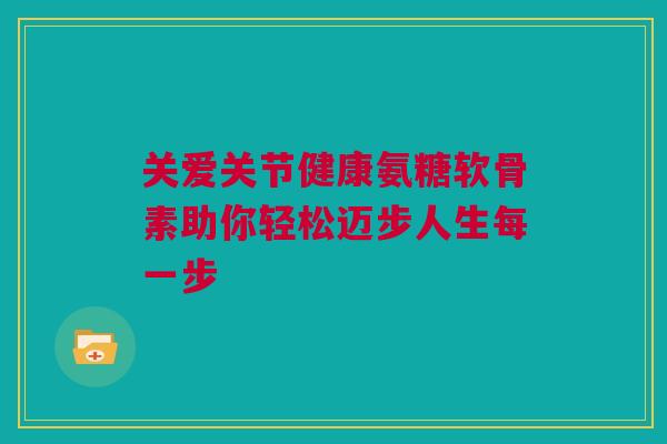 关爱关节健康氨糖软骨素助你轻松迈步人生每一步