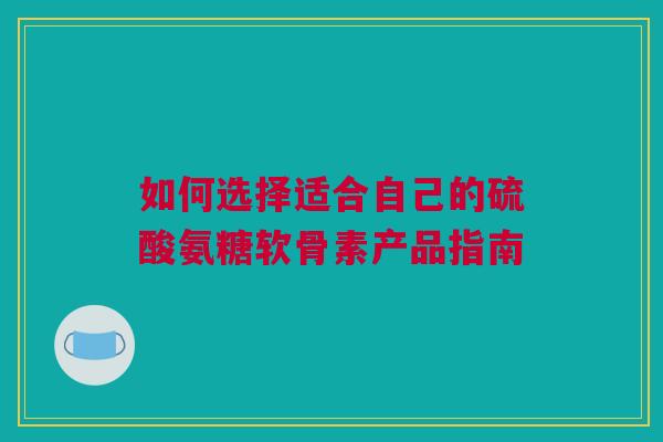 如何选择适合自己的硫酸氨糖软骨素产品指南