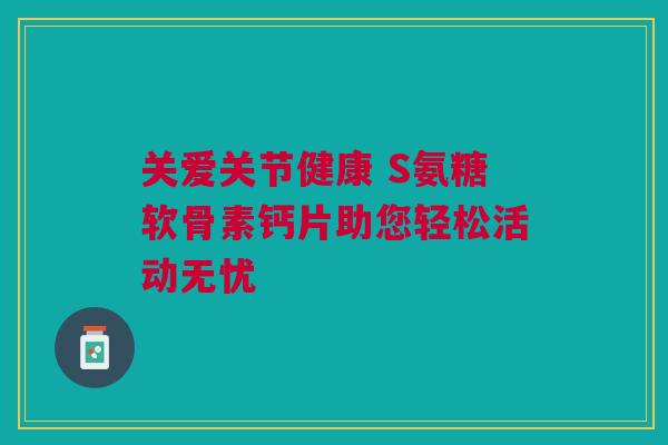 关爱关节健康 S氨糖软骨素钙片助您轻松活动无忧