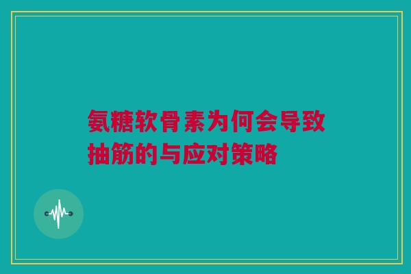氨糖软骨素为何会导致抽筋的与应对策略