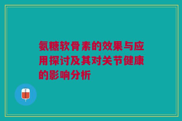 氨糖软骨素的效果与应用探讨及其对关节健康的影响分析