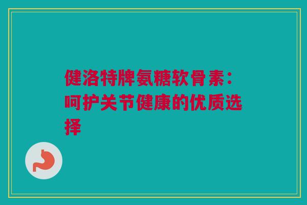 健洛特牌氨糖软骨素：呵护关节健康的优质选择