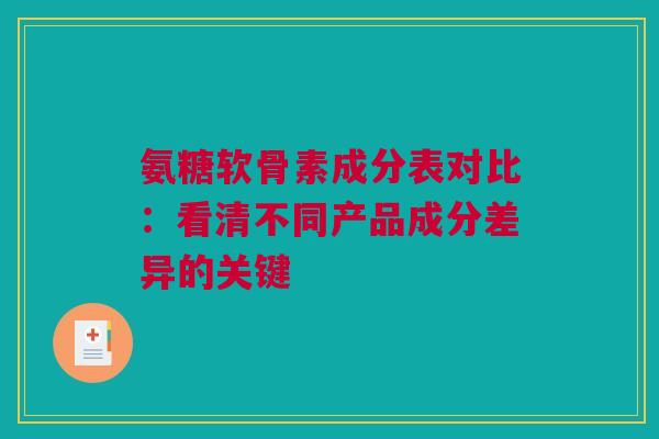 氨糖软骨素成分表对比：看清不同产品成分差异的关键