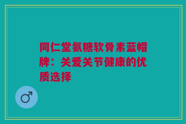 同仁堂氨糖软骨素蓝帽牌:关爱关节健康的优质选择 同仁堂氨糖软骨素蓝帽牌:关爱关节健康的优质选择