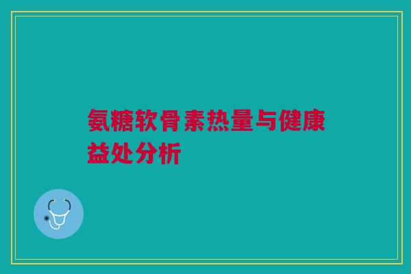 氨糖软骨素热量与健康益处分析