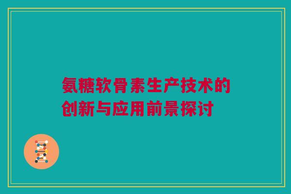 氨糖软骨素生产技术的创新与应用前景探讨