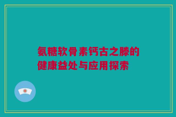 氨糖软骨素钙古之滕的健康益处与应用探索