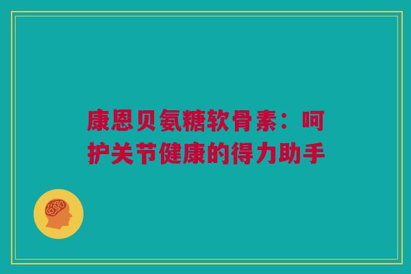 康恩贝氨糖软骨素：呵护关节健康的得力助手