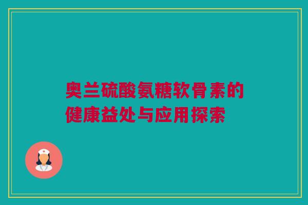 奥兰硫酸氨糖软骨素的健康益处与应用探索
