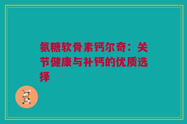 氨糖软骨素钙尔奇：关节健康与补钙的优质选择
