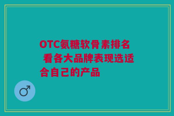 OTC氨糖软骨素排名 看各大品牌表现选适合自己的产品
