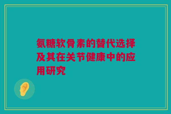 氨糖软骨素的替代选择及其在关节健康中的应用研究