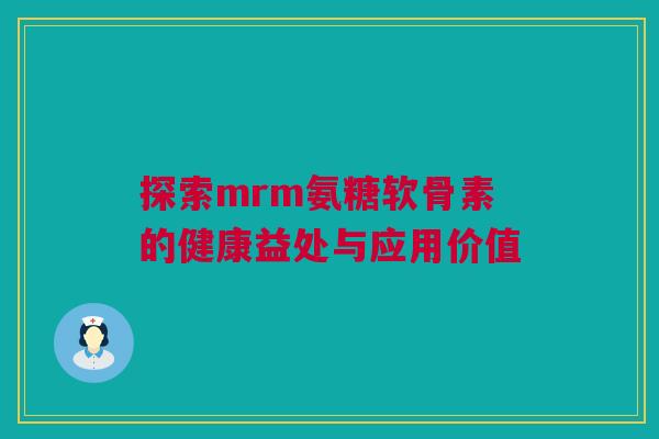 探索mrm氨糖软骨素的健康益处与应用价值