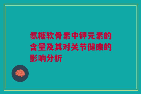 氨糖软骨素中钾元素的含量及其对关节健康的影响分析