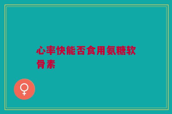 心率快能否食用氨糖软骨素