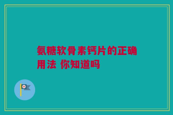 氨糖软骨素钙片的正确用法 你知道吗