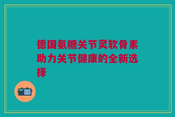 德国氨糖关节灵软骨素助力关节健康的全新选择