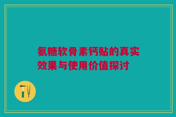 氨糖软骨素钙贴的真实效果与使用价值探讨