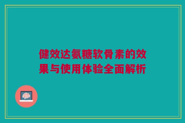 健效达氨糖软骨素的效果与使用体验全面解析