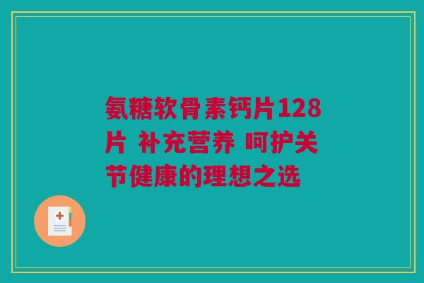 氨糖软骨素钙片128片 补充营养 呵护关节健康的理想之选
