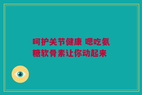 呵护关节健康 嗯吃氨糖软骨素让你动起来 呵护关节健康 嗯吃氨糖软骨素让你动起来