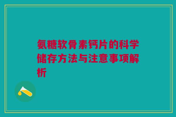 氨糖软骨素钙片的科学储存方法与注意事项解析