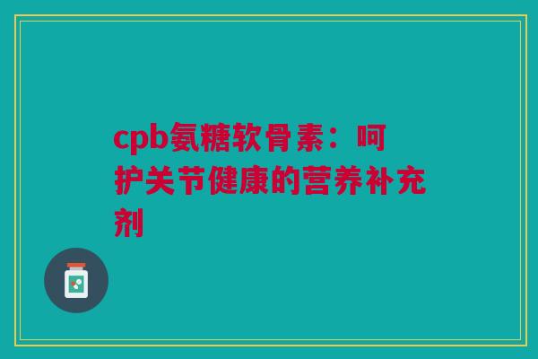 cpb氨糖软骨素:呵护关节健康的营养补充剂 cpb氨糖软骨素:呵护关节健康的营养补充剂