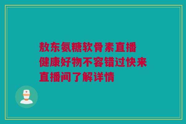 敖东氨糖软骨素直播 健康好物不容错过快来直播间了解详情