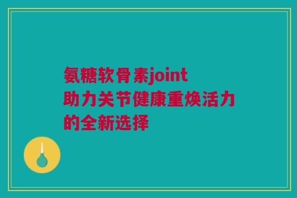 氨糖软骨素joint助力关节健康重焕活力的全新选择