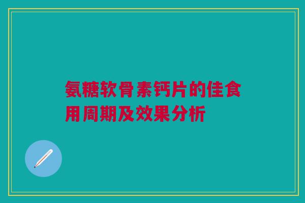 氨糖软骨素钙片的佳食用周期及效果分析