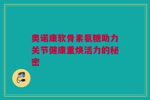 奥诺康软骨素氨糖助力关节健康重焕活力的秘密