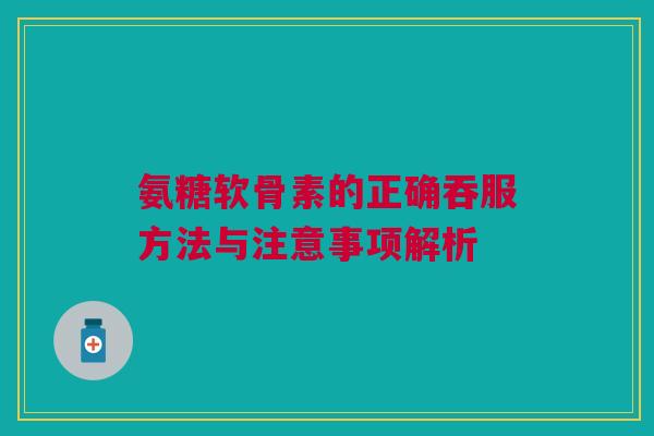 氨糖软骨素的正确吞服方法与注意事项解析 氨糖软骨素的正确吞服方法与注意事项解析