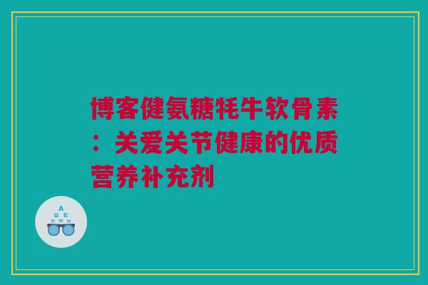 博客健氨糖牦牛软骨素：关爱关节健康的优质营养补充剂
