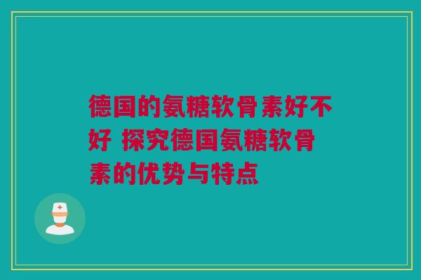 德国的氨糖软骨素好不好 探究德国氨糖软骨素的优势与特点