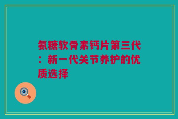 氨糖软骨素钙片第三代：新一代关节养护的优质选择
