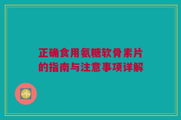 正确食用氨糖软骨素片的指南与注意事项详解