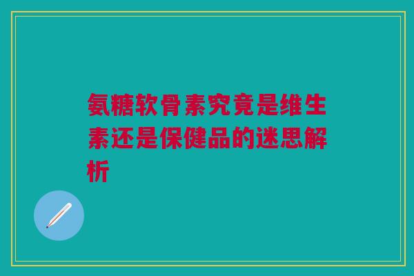 氨糖软骨素究竟是维生素还是保健品的迷思解析