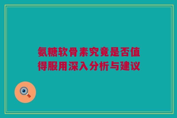 氨糖软骨素究竟是否值得服用深入分析与建议 氨糖软骨素究竟是否值得服用深入分析与建议