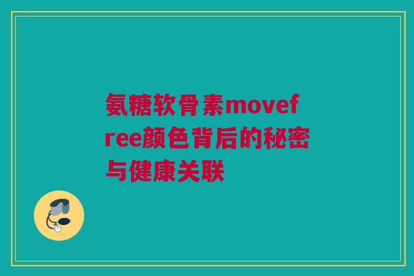 氨糖软骨素movefree颜色背后的秘密与健康关联 氨糖软骨素movefree颜色背后的秘密与健康关联