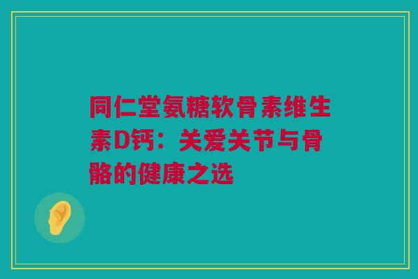 同仁堂氨糖软骨素维生素D钙：关爱关节与骨骼的健康之选