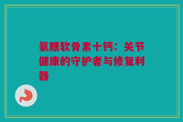 氨糖软骨素十钙：关节健康的守护者与修复利器