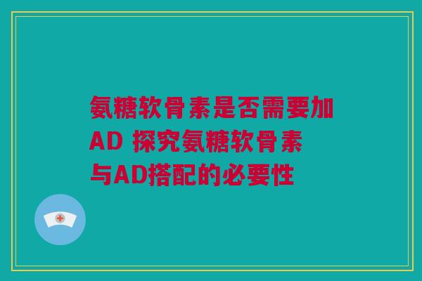 氨糖软骨素是否需要加AD 探究氨糖软骨素与AD搭配的必要性