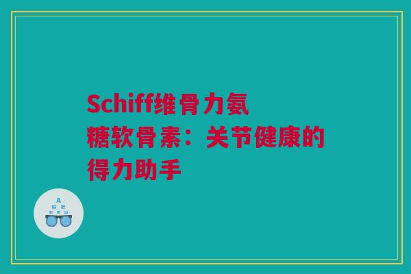 Schiff维骨力氨糖软骨素：关节健康的得力助手